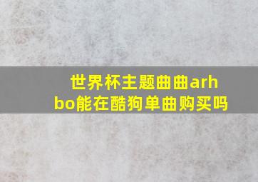 世界杯主题曲曲arhbo能在酷狗单曲购买吗