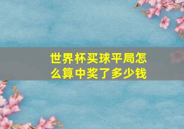 世界杯买球平局怎么算中奖了多少钱