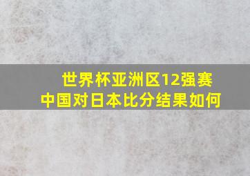 世界杯亚洲区12强赛中国对日本比分结果如何