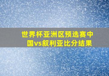 世界杯亚洲区预选赛中国vs叙利亚比分结果