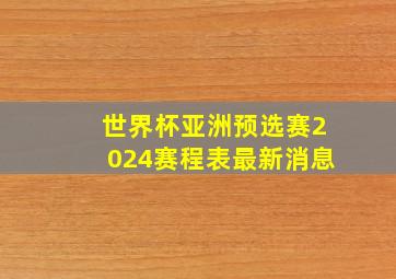 世界杯亚洲预选赛2024赛程表最新消息