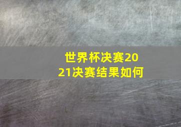 世界杯决赛2021决赛结果如何