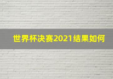 世界杯决赛2021结果如何