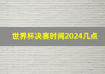 世界杯决赛时间2024几点