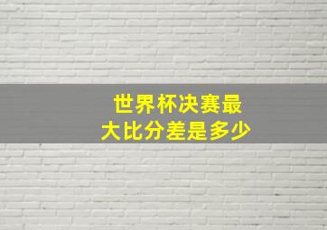 世界杯决赛最大比分差是多少