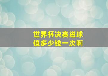 世界杯决赛进球值多少钱一次啊