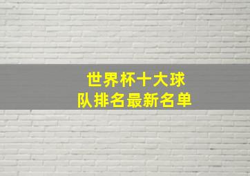 世界杯十大球队排名最新名单