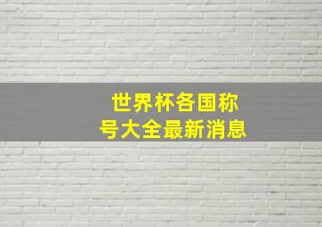 世界杯各国称号大全最新消息