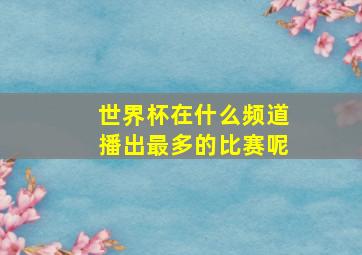 世界杯在什么频道播出最多的比赛呢