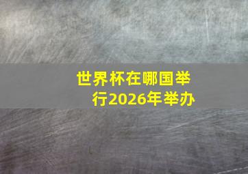 世界杯在哪国举行2026年举办