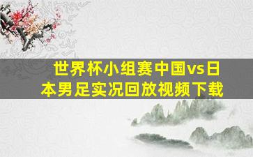 世界杯小组赛中国vs日本男足实况回放视频下载