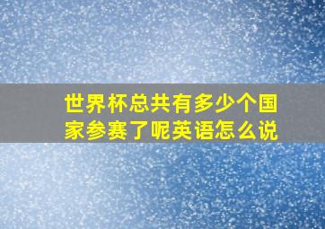 世界杯总共有多少个国家参赛了呢英语怎么说