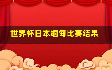 世界杯日本缅甸比赛结果