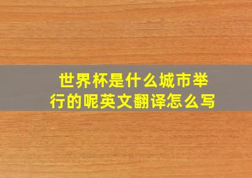 世界杯是什么城市举行的呢英文翻译怎么写