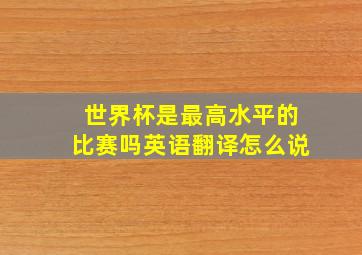 世界杯是最高水平的比赛吗英语翻译怎么说