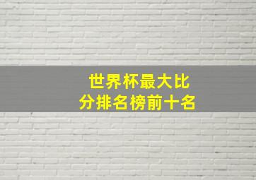 世界杯最大比分排名榜前十名