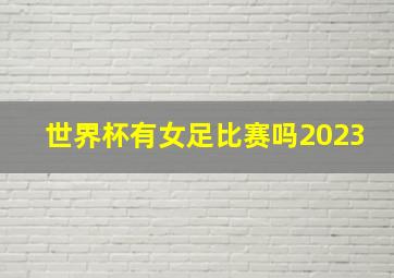 世界杯有女足比赛吗2023