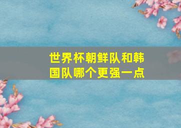 世界杯朝鲜队和韩国队哪个更强一点