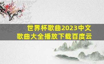 世界杯歌曲2023中文歌曲大全播放下载百度云