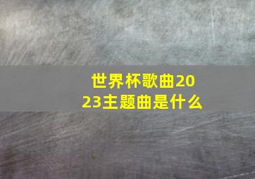 世界杯歌曲2023主题曲是什么