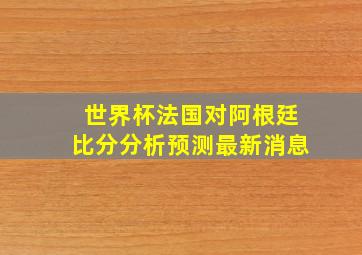 世界杯法国对阿根廷比分分析预测最新消息