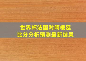 世界杯法国对阿根廷比分分析预测最新结果