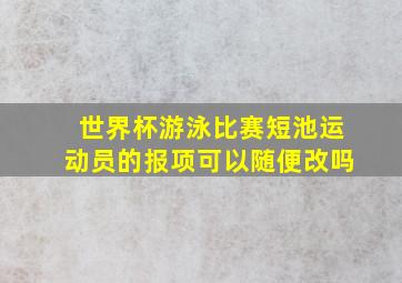 世界杯游泳比赛短池运动员的报项可以随便改吗