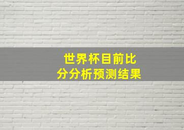 世界杯目前比分分析预测结果