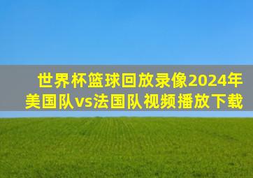 世界杯篮球回放录像2024年美国队vs法国队视频播放下载