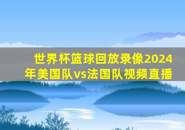 世界杯篮球回放录像2024年美国队vs法国队视频直播