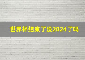 世界杯结束了没2024了吗