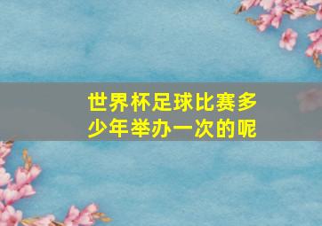 世界杯足球比赛多少年举办一次的呢