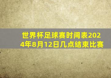 世界杯足球赛时间表2024年8月12日几点结束比赛