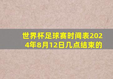 世界杯足球赛时间表2024年8月12日几点结束的