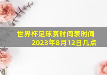 世界杯足球赛时间表时间2023年8月12日几点