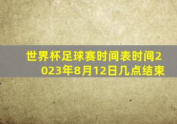 世界杯足球赛时间表时间2023年8月12日几点结束