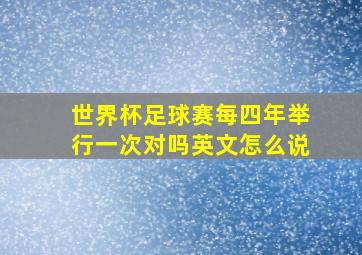 世界杯足球赛每四年举行一次对吗英文怎么说