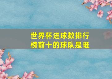 世界杯进球数排行榜前十的球队是谁