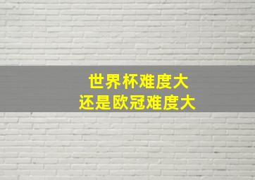 世界杯难度大还是欧冠难度大