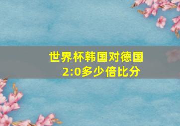 世界杯韩国对德国2:0多少倍比分