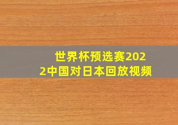 世界杯预选赛2022中国对日本回放视频