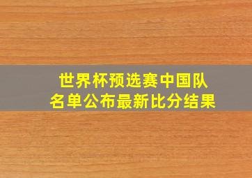 世界杯预选赛中国队名单公布最新比分结果