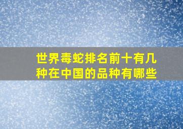 世界毒蛇排名前十有几种在中国的品种有哪些