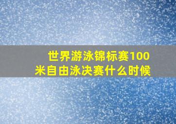 世界游泳锦标赛100米自由泳决赛什么时候