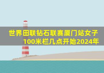 世界田联钻石联赛厦门站女子100米栏几点开始2024年