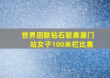 世界田联钻石联赛厦门站女子100米栏比赛