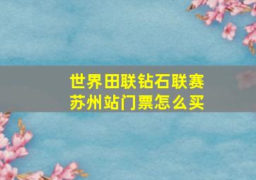 世界田联钻石联赛苏州站门票怎么买