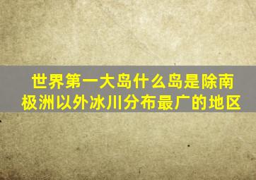 世界第一大岛什么岛是除南极洲以外冰川分布最广的地区