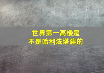 世界第一高楼是不是哈利法塔建的