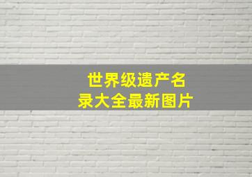 世界级遗产名录大全最新图片